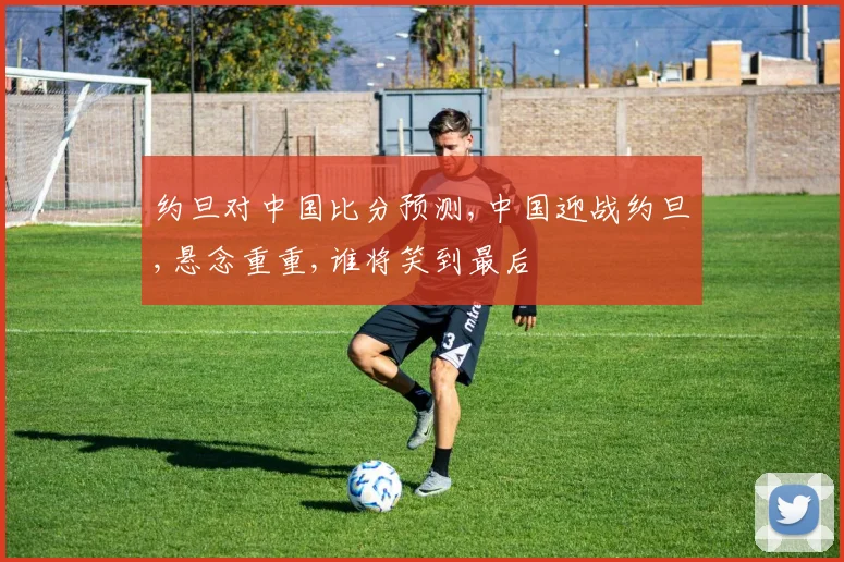 约旦对中国比分预测,中国迎战约旦,悬念重重,谁将笑到最后