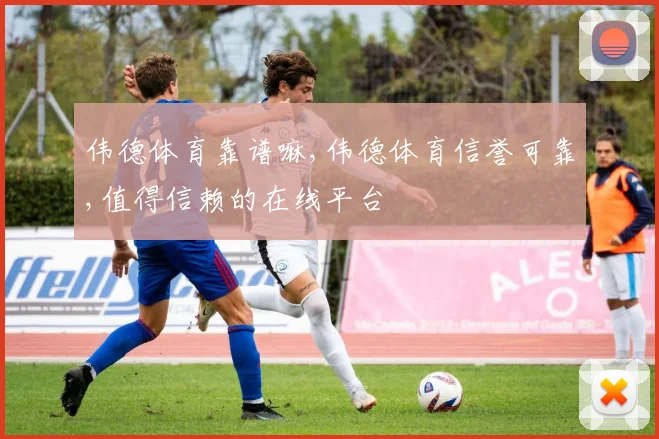 伟德体育靠谱嘛,伟德体育信誉可靠,值得信赖的在线平台