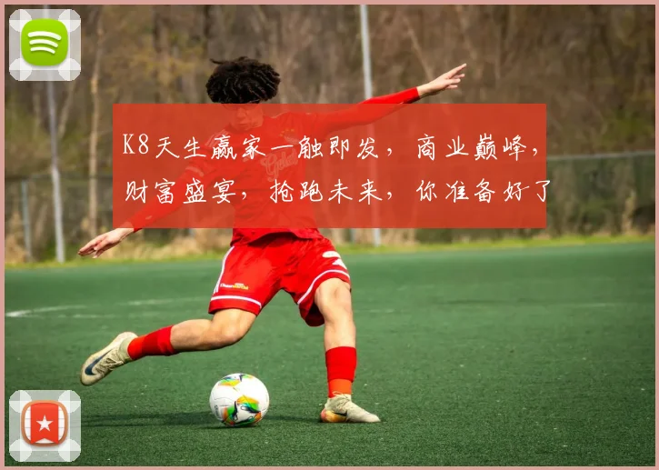 K8天生赢家一触即发，商业巅峰，财富盛宴，抢跑未来，你准备好了吗