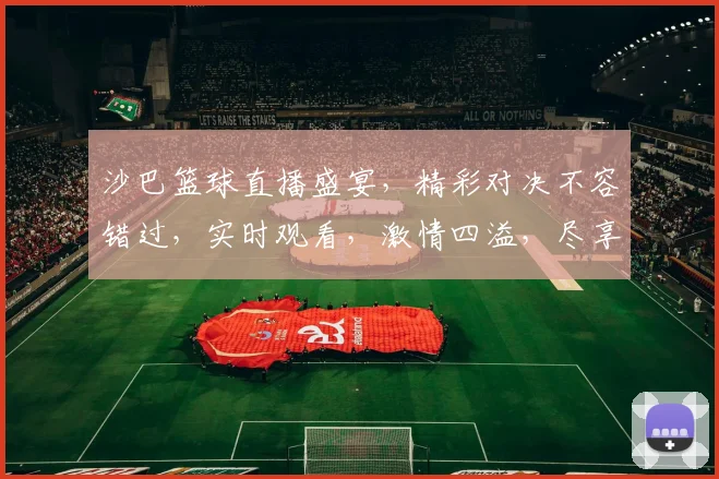 沙巴篮球直播盛宴，精彩对决不容错过，实时观看，激情四溢，尽享篮球盛宴