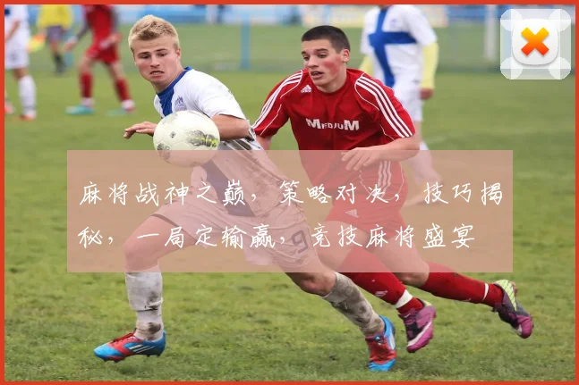 麻将战神之巅，策略对决，技巧揭秘，一局定输赢，竞技麻将盛宴
