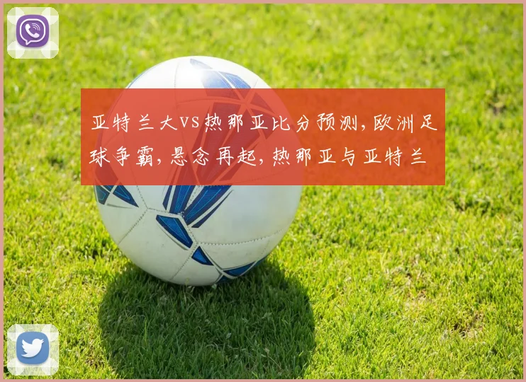 亚特兰大vs热那亚比分预测,欧洲足球争霸,悬念再起,热那亚与亚特兰大谁将脱颖而出