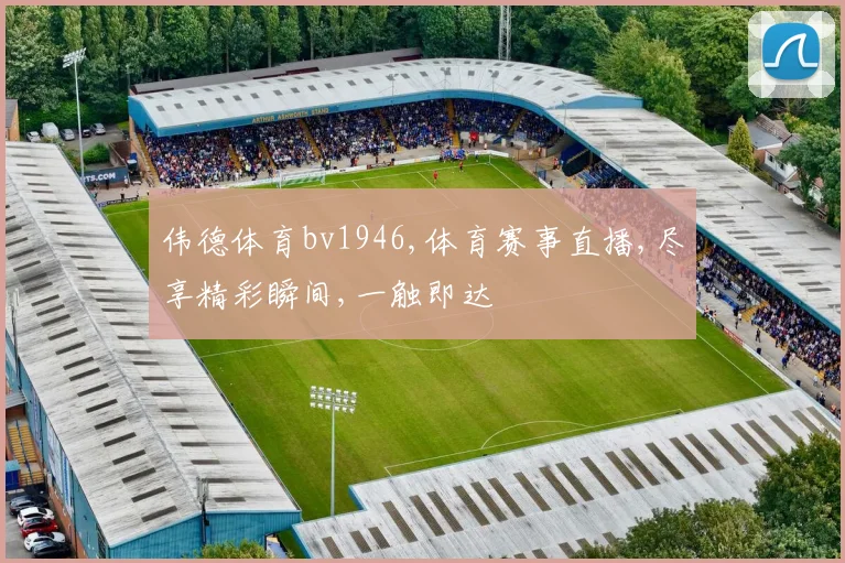 伟德体育bv1946,体育赛事直播,尽享精彩瞬间,一触即达