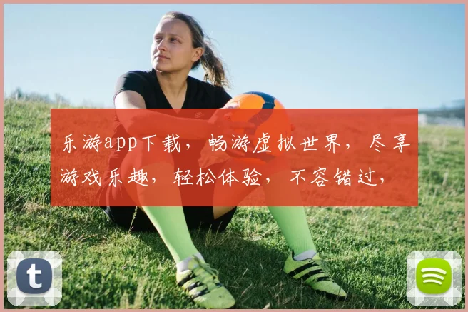 乐游app下载，畅游虚拟世界，尽享游戏乐趣，轻松体验，不容错过，快来下载
