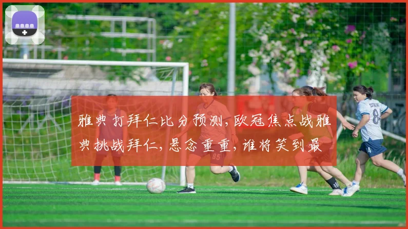 雅典打拜仁比分预测,欧冠焦点战雅典挑战拜仁,悬念重重,谁将笑到最后