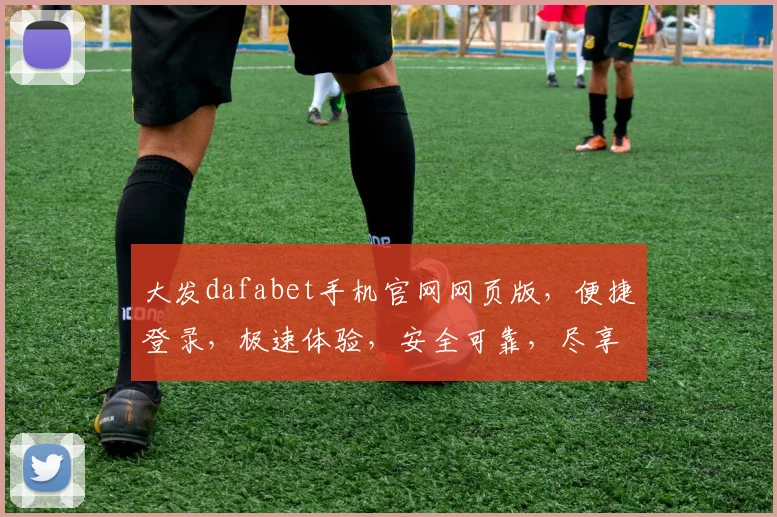 大发dafabet手机官网网页版，便捷登录，极速体验，安全可靠，尽享娱乐