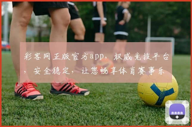 彩客网正版官方app，权威竞技平台，安全稳定，让您畅享体育赛事乐趣，快速下载体验