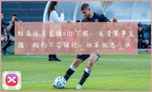 鲸鱼体育直播app下载，高清赛事直播，精彩不容错过，独家优惠，快来体验