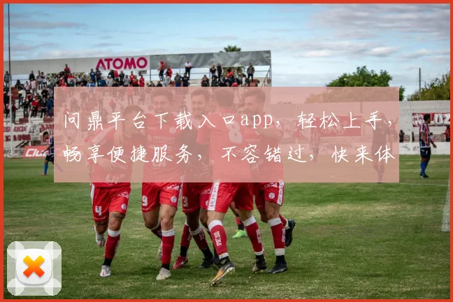 问鼎平台下载入口app，轻松上手，畅享便捷服务，不容错过，快来体验