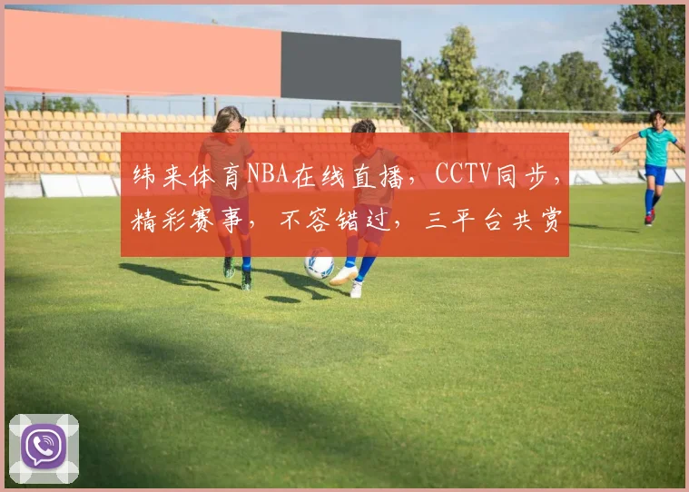 纬来体育NBA在线直播，CCTV同步，精彩赛事，不容错过，三平台共赏