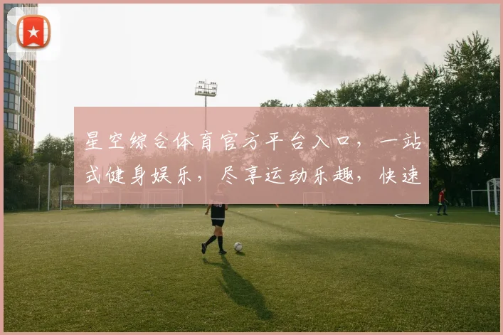 星空综合体育官方平台入口，一站式健身娱乐，尽享运动乐趣，快速登录体验