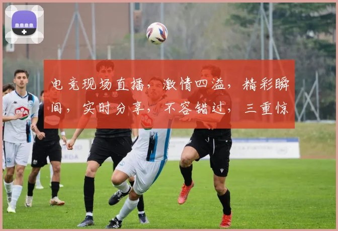 电竞现场直播，激情四溢，精彩瞬间，实时分享，不容错过，三重惊喜逗你开心，共襄盛举