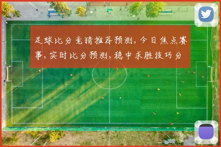 足球比分竞猜推荐预测,今日焦点赛事,实时比分预测,稳中求胜技巧分享