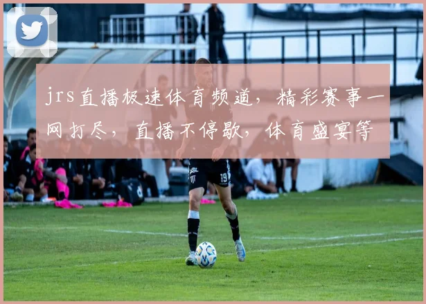 jrs直播极速体育频道，精彩赛事一网打尽，直播不停歇，体育盛宴等你来