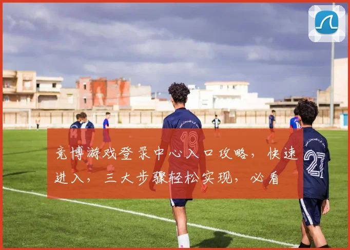 竞博游戏登录中心入口攻略，快速进入，三大步骤轻松实现，必看