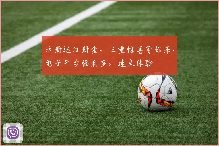注册送注册金，三重惊喜等你来，电子平台福利多，速来体验
