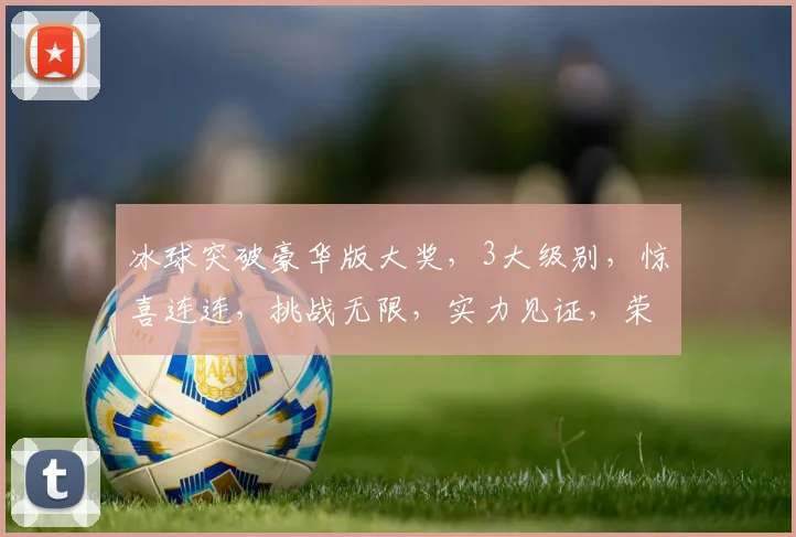 冰球突破豪华版大奖，3大级别，惊喜连连，挑战无限，实力见证，荣耀等你来