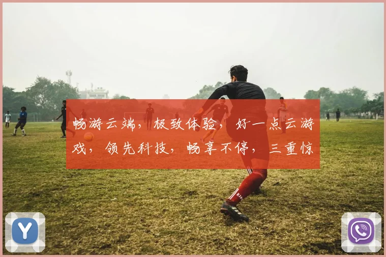 畅游云端，极致体验，好一点云游戏，领先科技，畅享不停，三重惊喜，等你来战