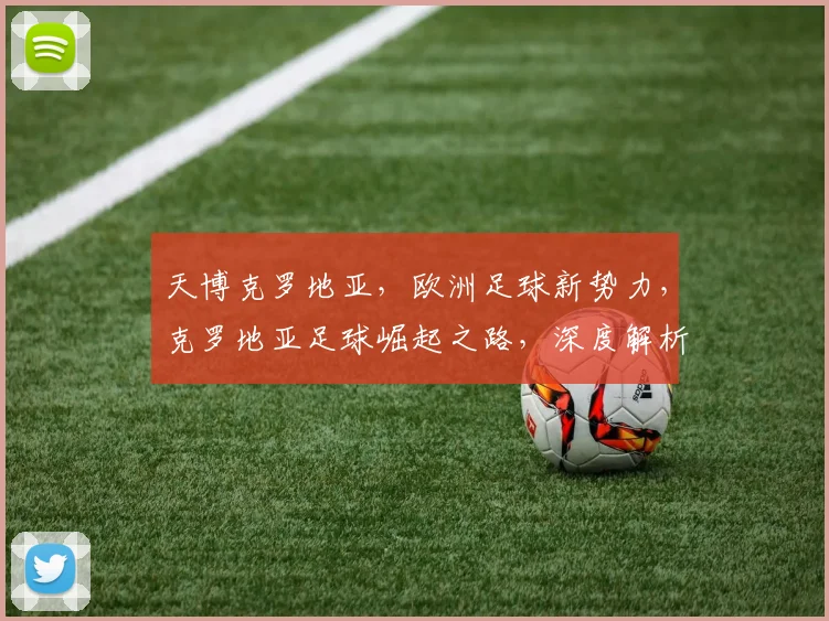 天博克罗地亚，欧洲足球新势力，克罗地亚足球崛起之路，深度解析两场精彩对决